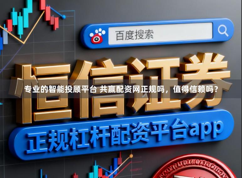 专业的智能投顾平台 共赢配资网正规吗，值得信赖吗？