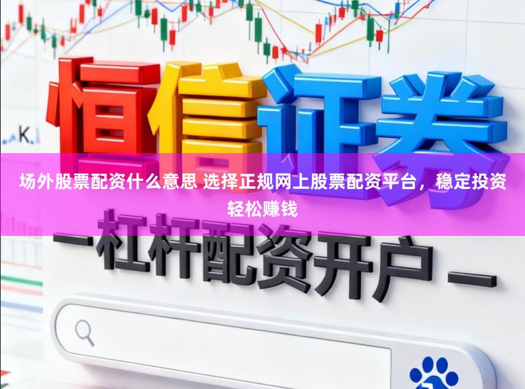 场外股票配资什么意思 选择正规网上股票配资平台，稳定投资轻松赚钱
