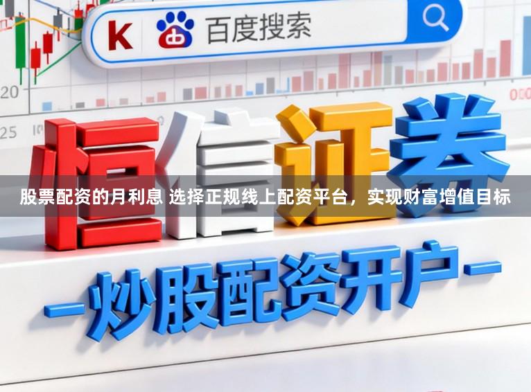股票配资的月利息 选择正规线上配资平台，实现财富增值目标