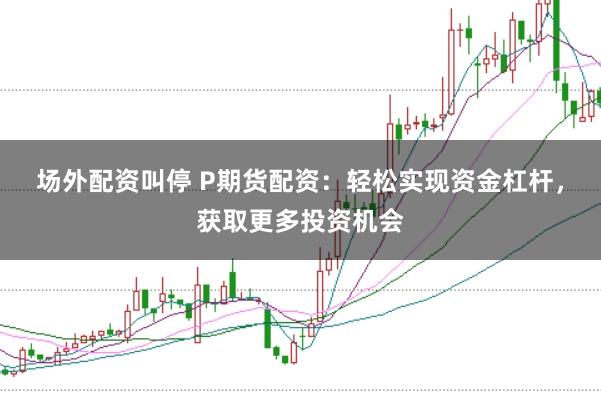 场外配资叫停 P期货配资：轻松实现资金杠杆，获取更多投资机会
