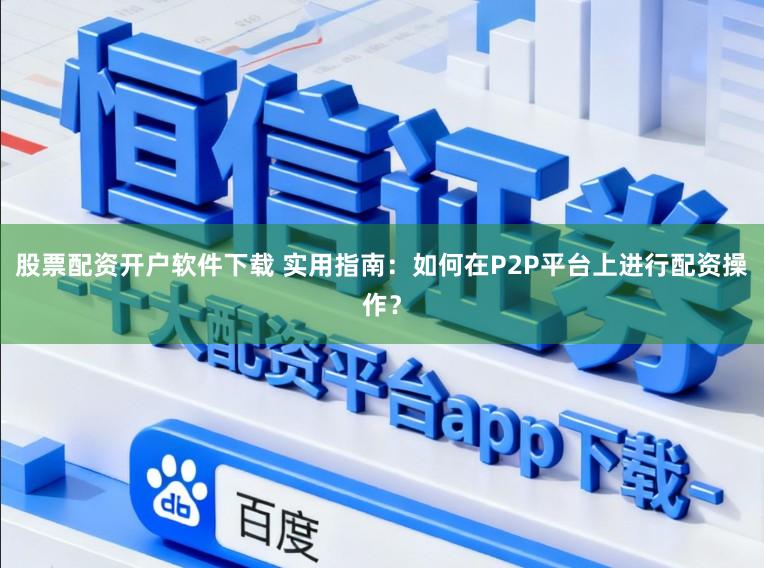股票配资开户软件下载 实用指南：如何在P2P平台上进行配资操作？