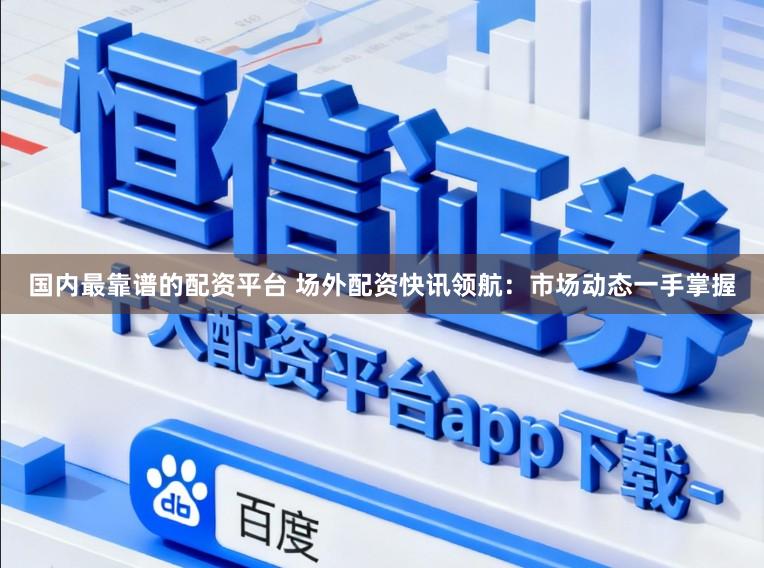国内最靠谱的配资平台 场外配资快讯领航：市场动态一手掌握