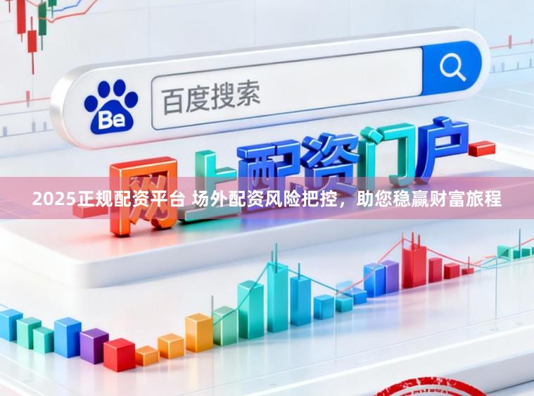 2025正规配资平台 场外配资风险把控，助您稳赢财富旅程