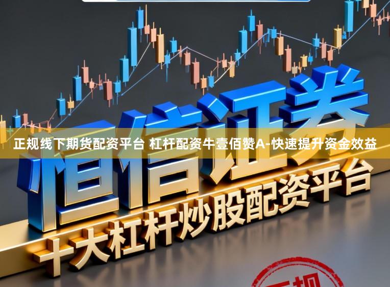正规线下期货配资平台 杠杆配资牛壹佰赞A-快速提升资金效益