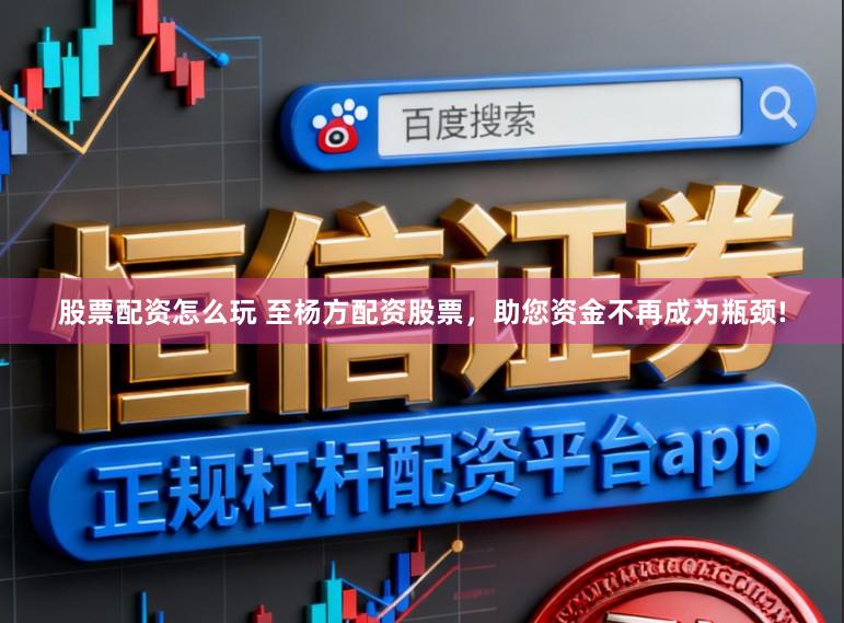 股票配资怎么玩 至杨方配资股票，助您资金不再成为瓶颈!