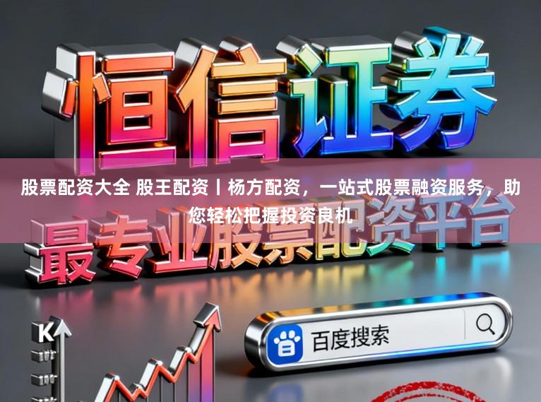股票配资大全 股王配资丨杨方配资，一站式股票融资服务，助您轻松把握投资良机