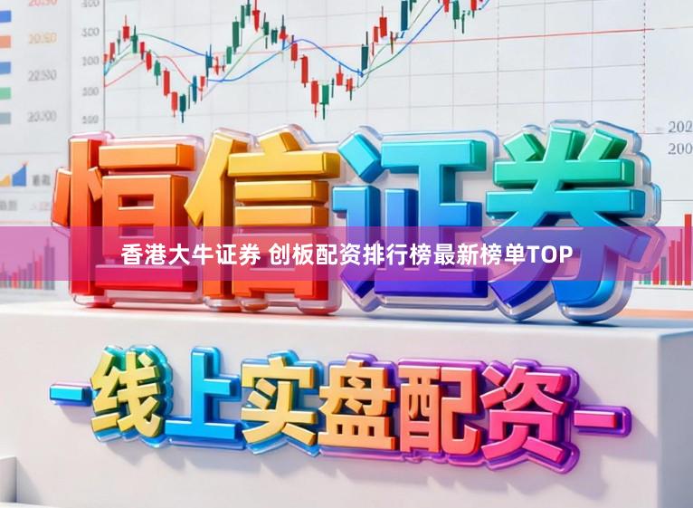 香港大牛证券 创板配资排行榜最新榜单TOP