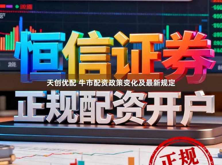 天创优配 牛市配资政策变化及最新规定