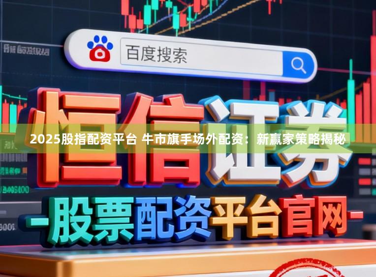 2025股指配资平台 牛市旗手场外配资：新赢家策略揭秘