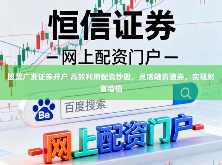 股票广发证券开户 高效利用配资炒股，灵活融资融券，实现财富增值