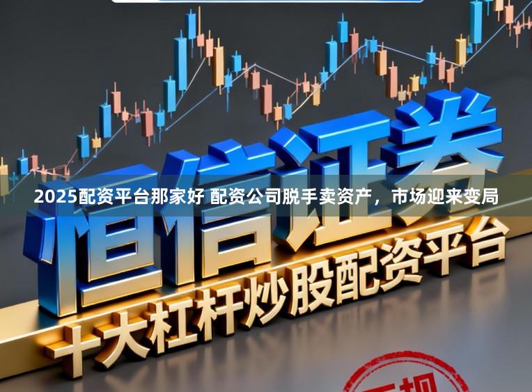 2025配资平台那家好 配资公司脱手卖资产，市场迎来变局