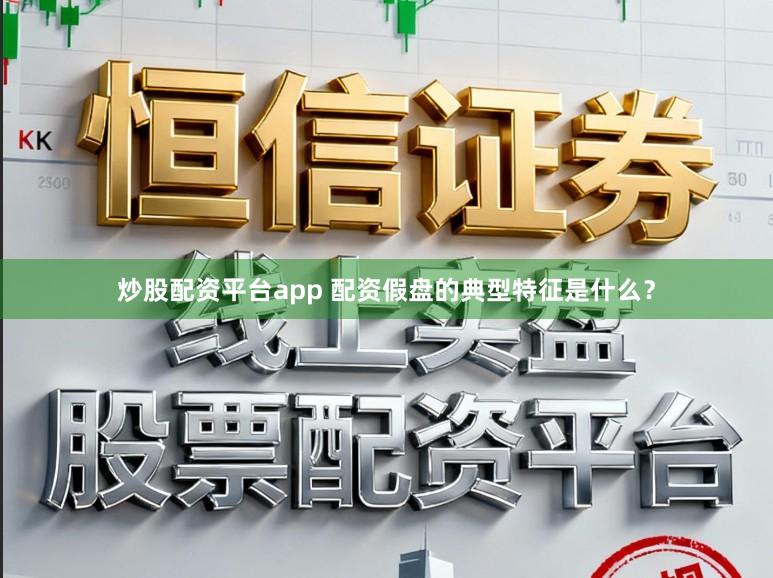 炒股配资平台app 配资假盘的典型特征是什么？
