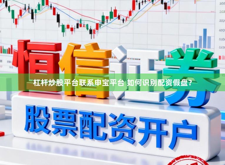 杠杆炒股平台联系申宝平台 如何识别配资假盘？