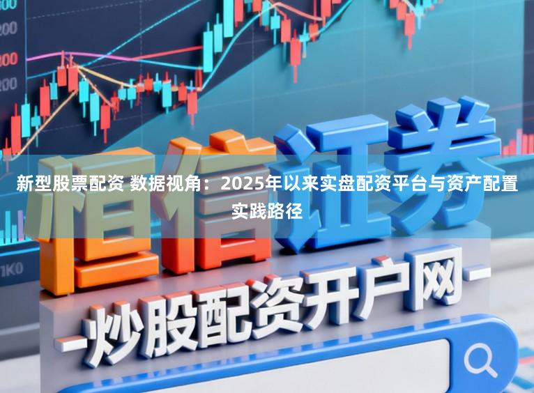 新型股票配资 数据视角：2025年以来实盘配资平台与资产配置实践路径