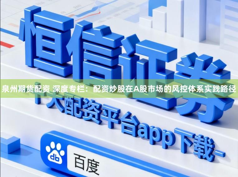 泉州期货配资 深度专栏：配资炒股在A股市场的风控体系实践路径