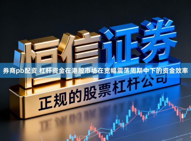 券商pb配资 杠杆资金在港股市场在宽幅震荡周期中下的资金效率