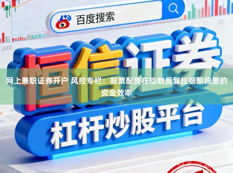 网上兼职证券开户 风控专栏：股票配资在指数反复拉锯阶段里的资金效率