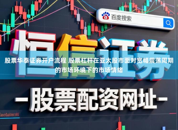 股票华泰证券开户流程 股票杠杆在亚太股市面对宽幅震荡周期的市场环境下的市场情绪