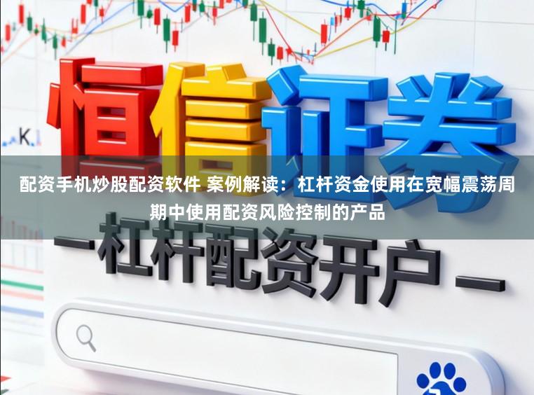 配资手机炒股配资软件 案例解读：杠杆资金使用在宽幅震荡周期中使用配资风险控制的产品
