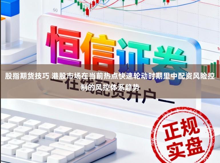 股指期货技巧 港股市场在当前热点快速轮动时期里中配资风险控制的风控体系趋势