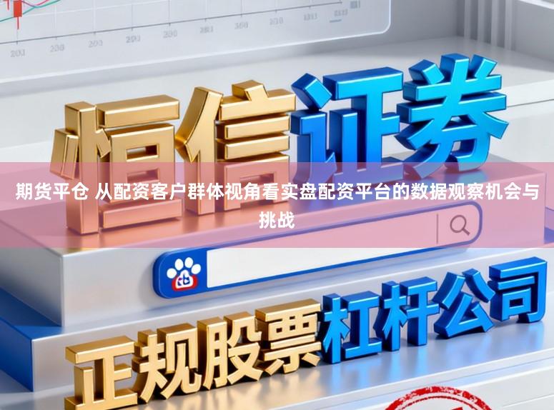 期货平仓 从配资客户群体视角看实盘配资平台的数据观察机会与挑战