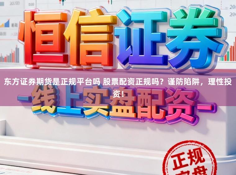 东方证券期货是正规平台吗 股票配资正规吗？谨防陷阱，理性投资！