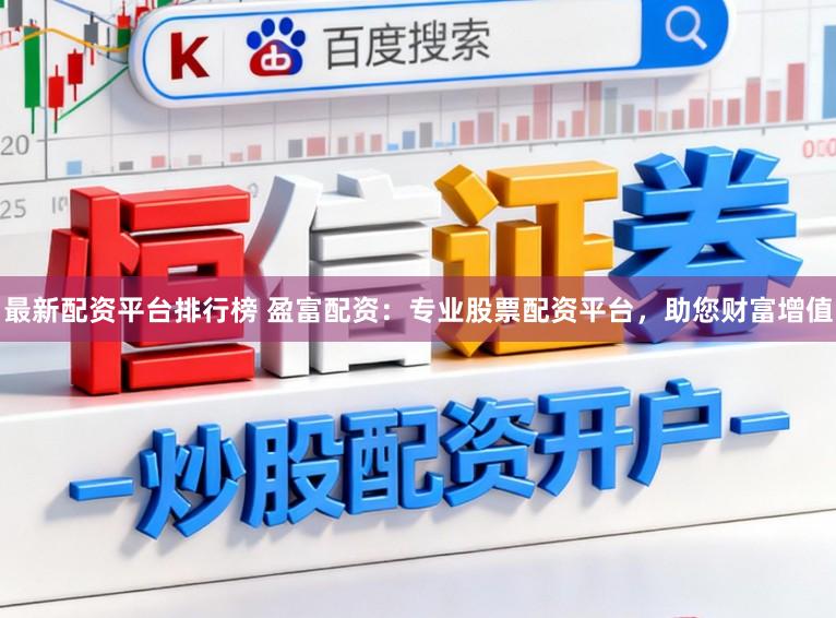 最新配资平台排行榜 盈富配资：专业股票配资平台，助您财富增值