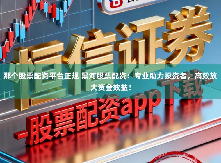 那个股票配资平台正规 黑河股票配资：专业助力投资者，高效放大资金效益！