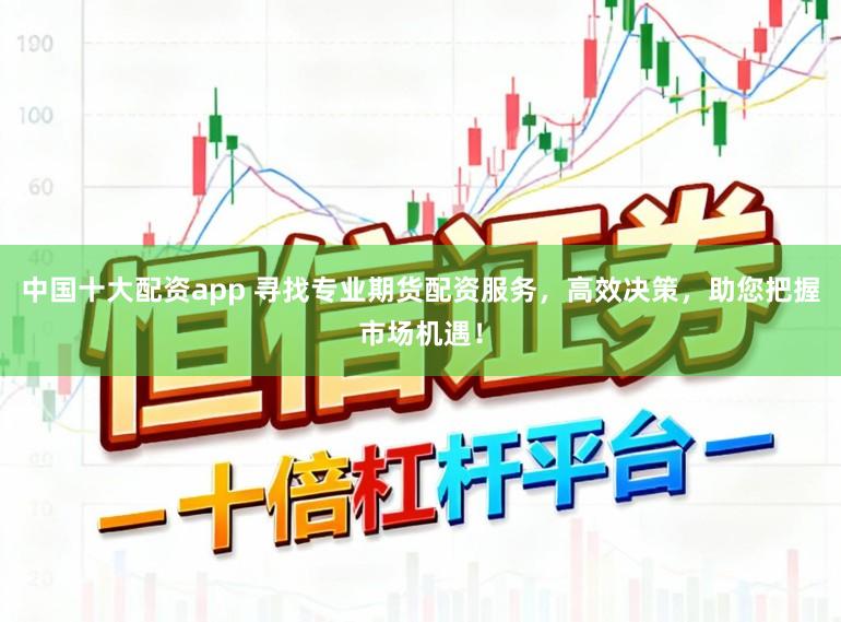 中国十大配资app 寻找专业期货配资服务，高效决策，助您把握市场机遇！