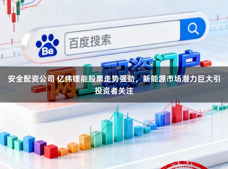 安全配资公司 亿纬锂能股票走势强劲，新能源市场潜力巨大引投资者关注