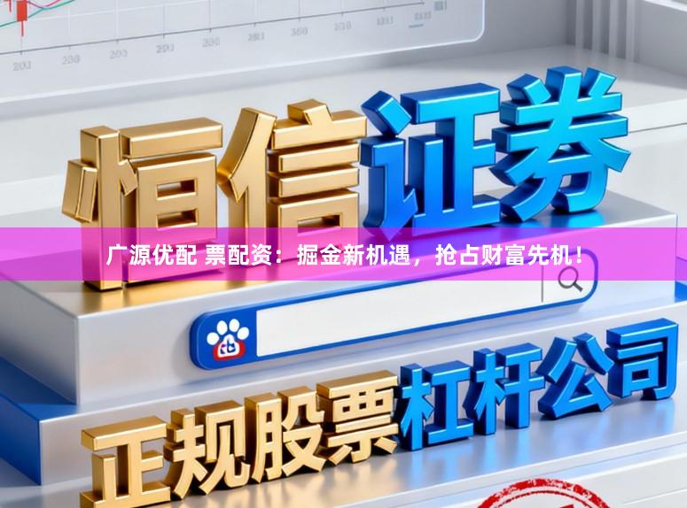 广源优配 票配资：掘金新机遇，抢占财富先机！