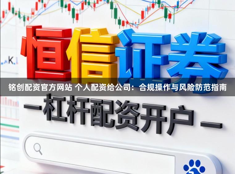 铭创配资官方网站 个人配资给公司：合规操作与风险防范指南