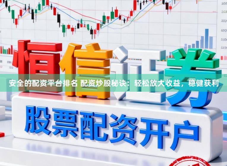 安全的配资平台排名 配资炒股秘诀：轻松放大收益，稳健获利