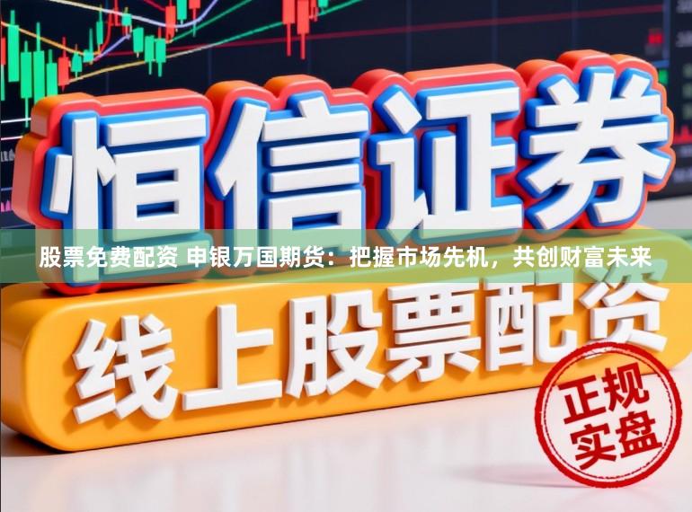 股票免费配资 申银万国期货：把握市场先机，共创财富未来