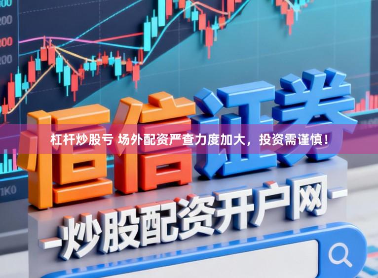 杠杆炒股亏 场外配资严查力度加大，投资需谨慎！