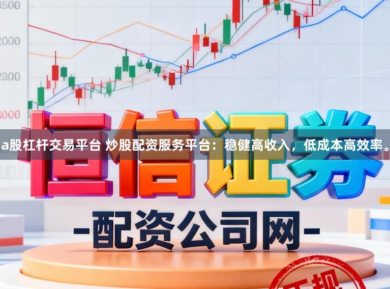 a股杠杆交易平台 炒股配资服务平台：稳健高收入，低成本高效率。