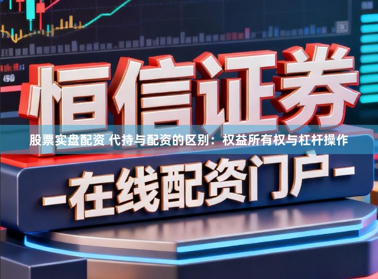 股票实盘配资 代持与配资的区别：权益所有权与杠杆操作