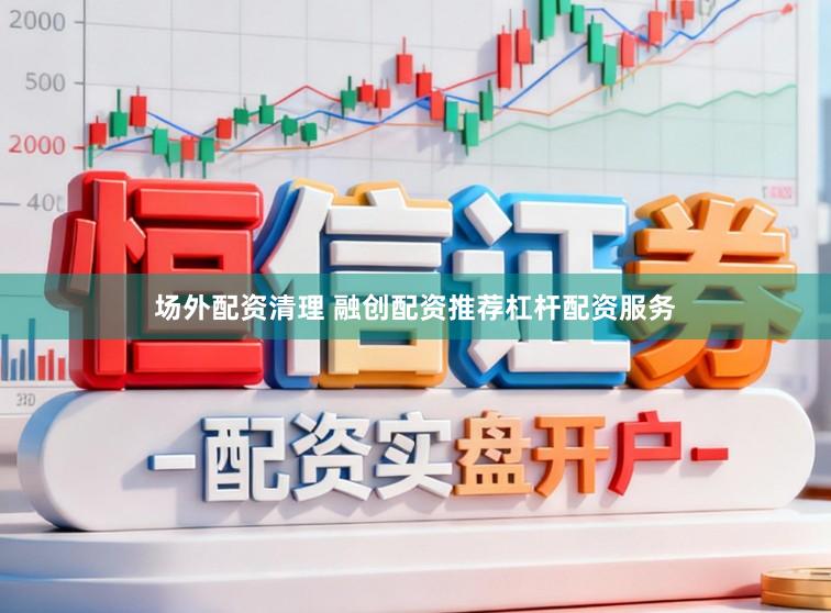场外配资清理 融创配资推荐杠杆配资服务