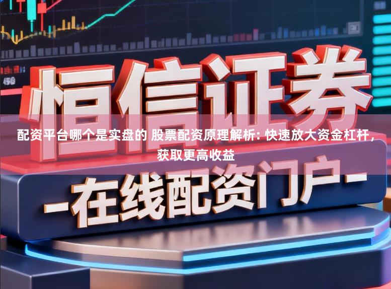 配资平台哪个是实盘的 股票配资原理解析: 快速放大资金杠杆，获取更高收益