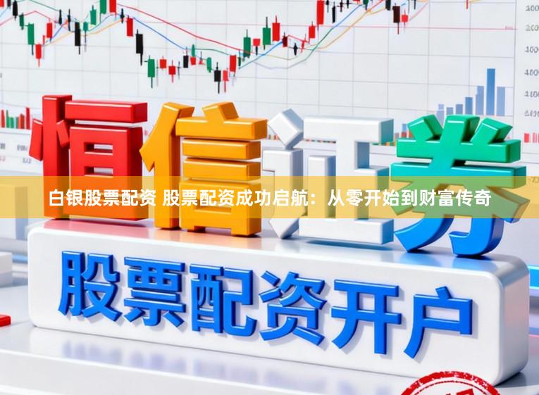 白银股票配资 股票配资成功启航：从零开始到财富传奇