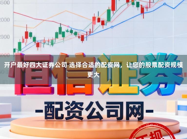 开户最好四大证券公司 选择合适的配资网，让您的股票配资规模更大