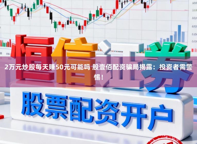 2万元炒股每天赚50元可能吗 股壹佰配资骗局揭露：投资者需警惕！
