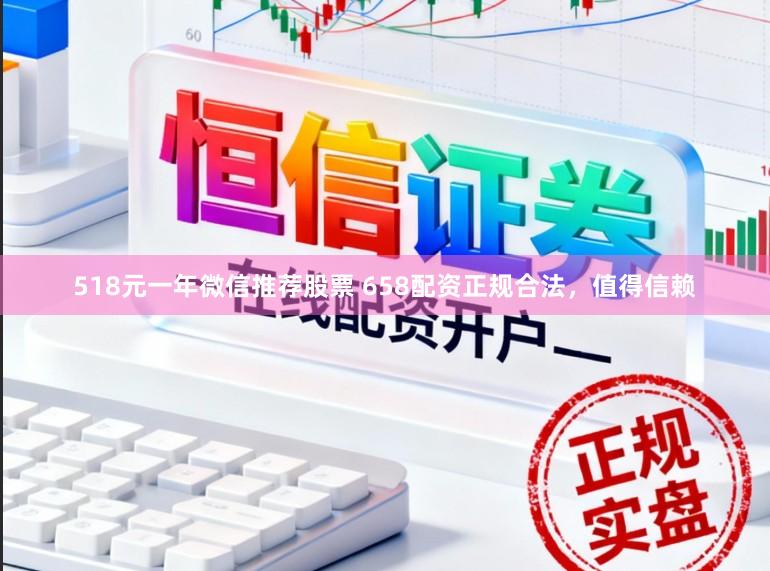 518元一年微信推荐股票 658配资正规合法，值得信赖