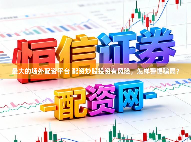 最大的场外配资平台 配资炒股投资有风险，怎样警惕骗局？