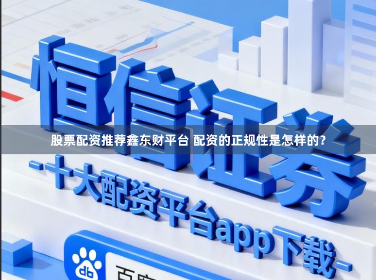 股票配资推荐鑫东财平台 配资的正规性是怎样的？