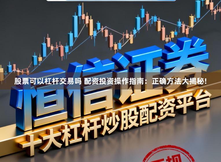股票可以杠杆交易吗 配资投资操作指南：正确方法大揭秘!