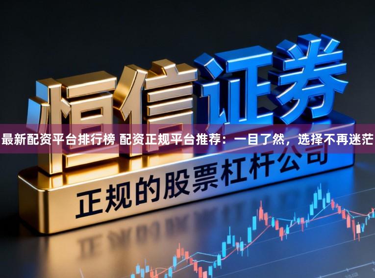 最新配资平台排行榜 配资正规平台推荐：一目了然，选择不再迷茫
